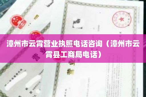 漳州市云霄营业执照电话咨询（漳州市云霄县工商局电话）