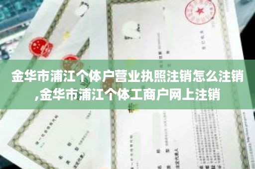 金华市浦江个体户营业执照注销怎么注销,金华市浦江个体工商户网上注销