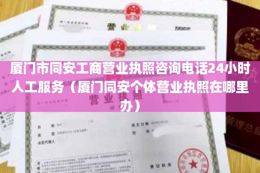 厦门市同安工商营业执照咨询电话24小时人工服务（厦门同安个体营业执照在哪里办）