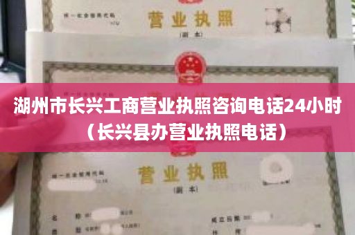 湖州市长兴工商营业执照咨询电话24小时（长兴县办营业执照电话）