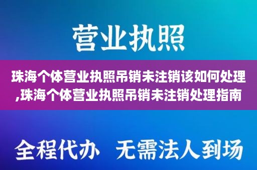 珠海个体营业执照吊销未注销该如何处理,珠海个体营业执照吊销未注销处理指南