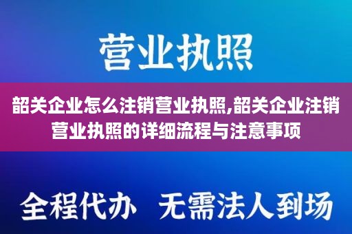 韶关企业怎么注销营业执照,韶关企业注销营业执照的详细流程与注意事项