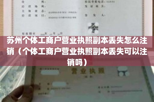 苏州个体工商户营业执照副本丢失怎么注销（个体工商户营业执照副本丢失可以注销吗）