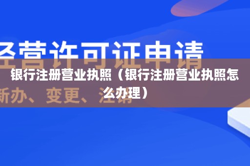 银行注册营业执照（银行注册营业执照怎么办理）