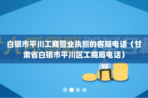 白银市平川工商营业执照的客服电话（甘肃省白银市平川区工商局电话）