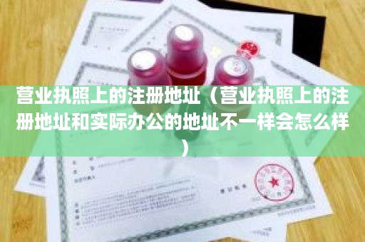 营业执照上的注册地址（营业执照上的注册地址和实际办公的地址不一样会怎么样）