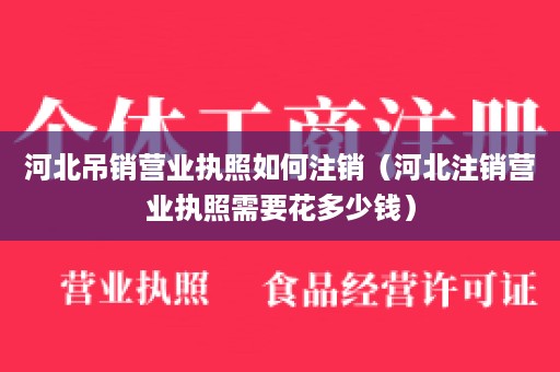 河北吊销营业执照如何注销（河北注销营业执照需要花多少钱）