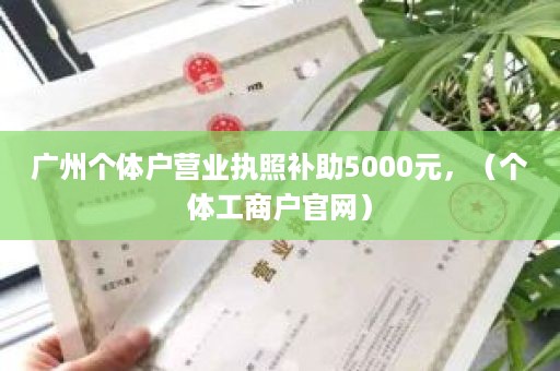 广州个体户营业执照补助5000元，（个体工商户官网）