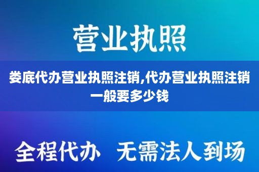 娄底代办营业执照注销,代办营业执照注销一般要多少钱