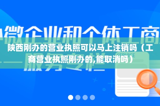 陕西刚办的营业执照可以马上注销吗（工商营业执照刚办的,能取消吗）