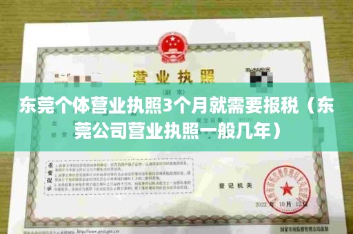 东莞个体营业执照3个月就需要报税（东莞公司营业执照一般几年）