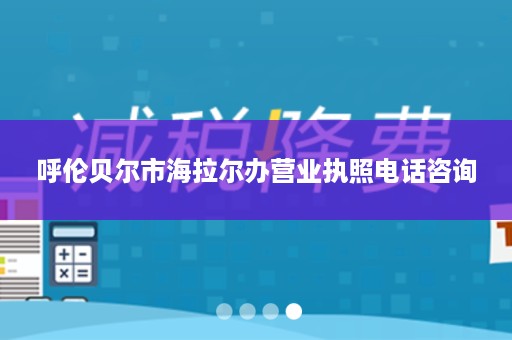 呼伦贝尔市海拉尔办营业执照电话咨询