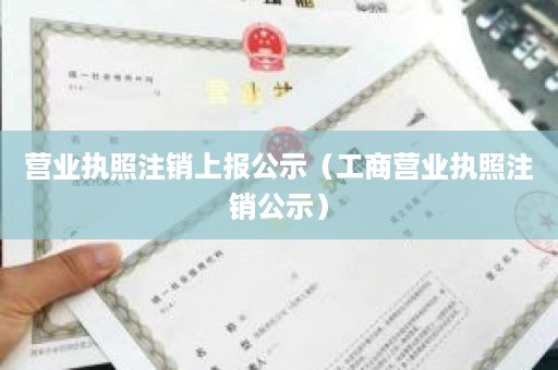 营业执照注销上报公示（工商营业执照注销公示）