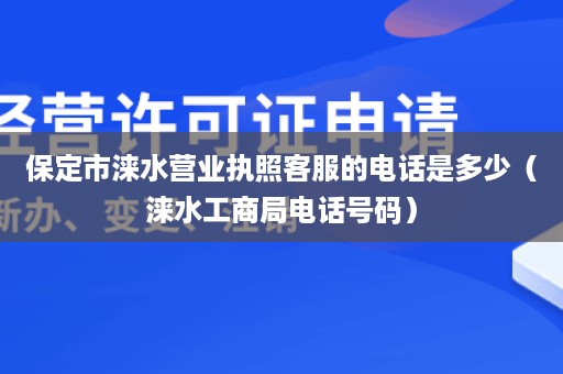 保定市涞水营业执照客服的电话是多少（涞水工商局电话号码）