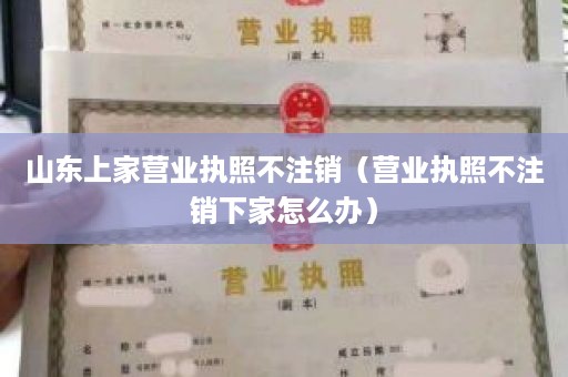 山东上家营业执照不注销（营业执照不注销下家怎么办）