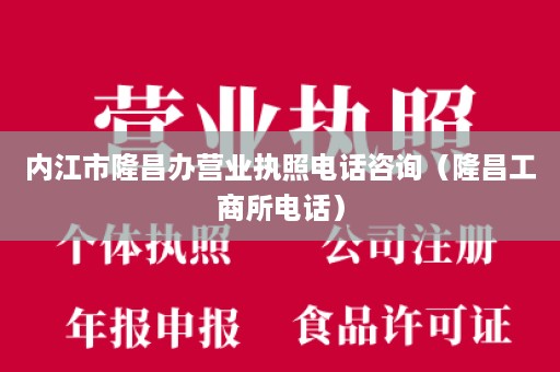 内江市隆昌办营业执照电话咨询（隆昌工商所电话）