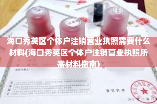 海口秀英区个体户注销营业执照需要什么材料(海口秀英区个体户注销营业执照所需材料指南)