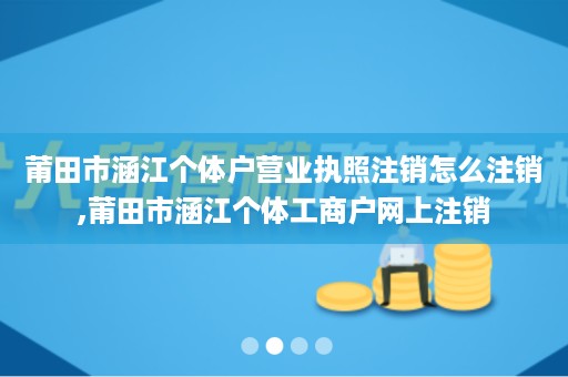 莆田市涵江个体户营业执照注销怎么注销,莆田市涵江个体工商户网上注销