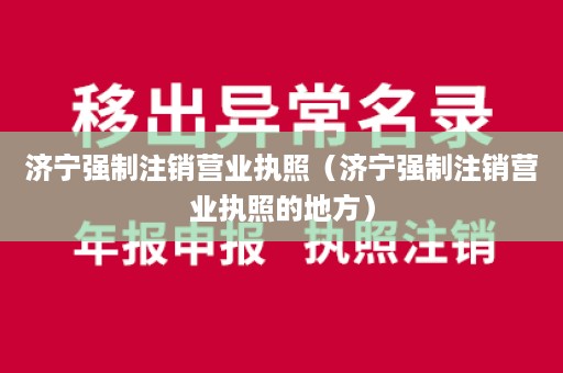 济宁强制注销营业执照（济宁强制注销营业执照的地方）