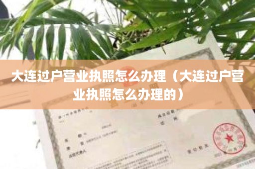 大连过户营业执照怎么办理（大连过户营业执照怎么办理的）