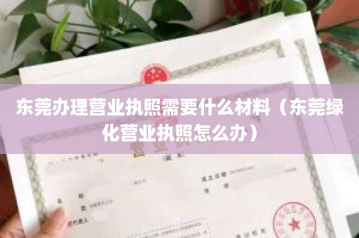 东莞办理营业执照需要什么材料（东莞绿化营业执照怎么办）