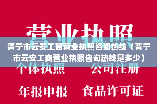 普宁市云安工商营业执照咨询热线（普宁市云安工商营业执照咨询热线是多少）