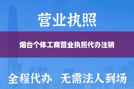 烟台个体工商营业执照代办注销