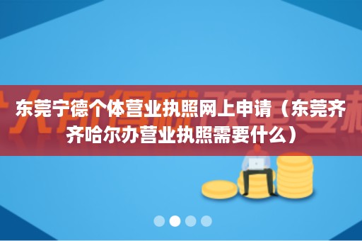 东莞宁德个体营业执照网上申请（东莞齐齐哈尔办营业执照需要什么）