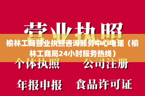 榆林工商营业执照咨询服务中心电话（榆林工商局24小时服务热线）