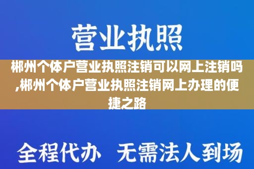 郴州个体户营业执照注销可以网上注销吗,郴州个体户营业执照注销网上办理的便捷之路