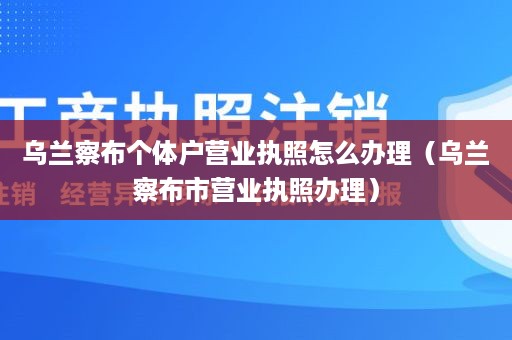 乌兰察布个体户营业执照怎么办理（乌兰察布市营业执照办理）