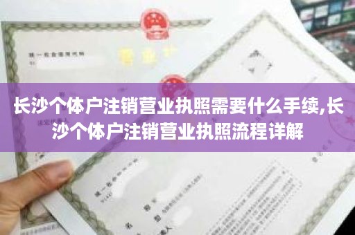 长沙个体户注销营业执照需要什么手续,长沙个体户注销营业执照流程详解