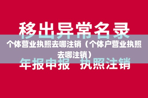 个体营业执照去哪注销（个体户营业执照去哪注销）