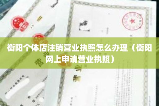 衡阳个体店注销营业执照怎么办理（衡阳网上申请营业执照）