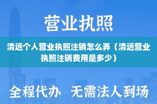 清远个人营业执照注销怎么弄（清远营业执照注销费用是多少）