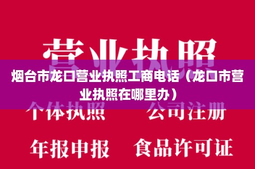 烟台市龙口营业执照工商电话（龙口市营业执照在哪里办）