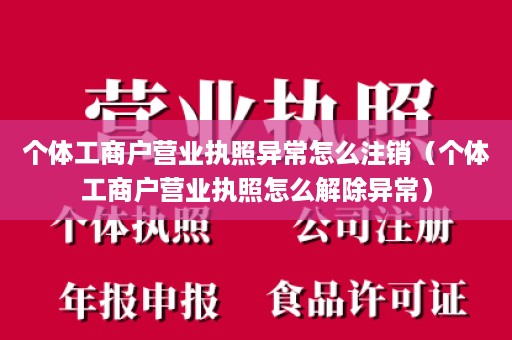 个体工商户营业执照异常怎么注销（个体工商户营业执照怎么解除异常）