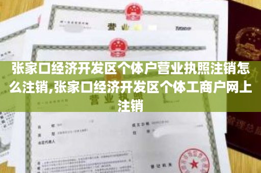 张家口经济开发区个体户营业执照注销怎么注销,张家口经济开发区个体工商户网上注销