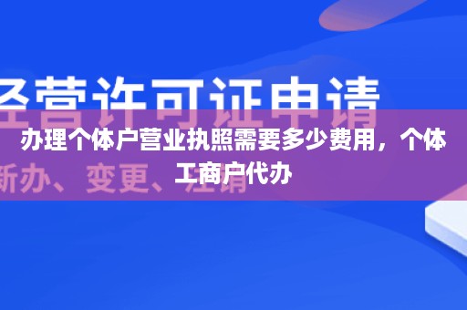 办理个体户营业执照需要多少费用，个体工商户代办