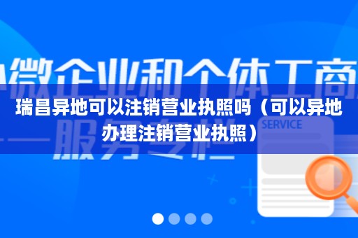 瑞昌异地可以注销营业执照吗（可以异地办理注销营业执照）