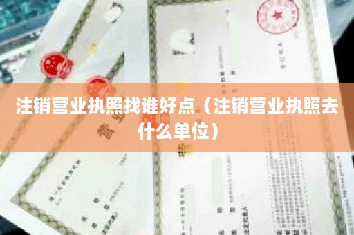 注销营业执照找谁好点（注销营业执照去什么单位）