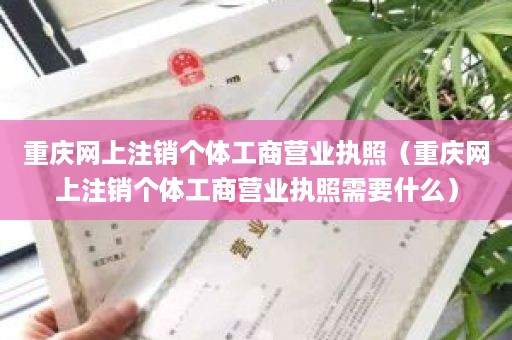 重庆网上注销个体工商营业执照（重庆网上注销个体工商营业执照需要什么）