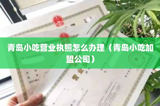 青岛小吃营业执照怎么办理（青岛小吃加盟公司）