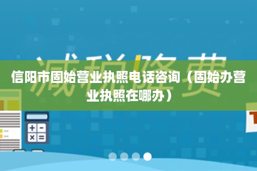 信阳市固始营业执照电话咨询（固始办营业执照在哪办）