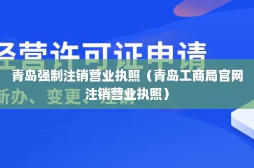 青岛强制注销营业执照（青岛工商局官网注销营业执照）