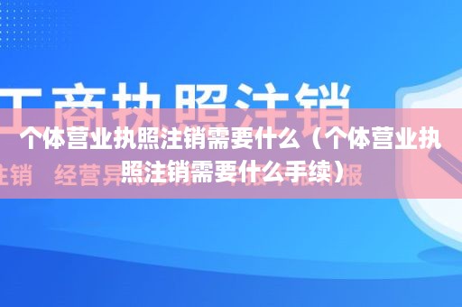 个体营业执照注销需要什么（个体营业执照注销需要什么手续）