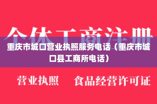 重庆市城口营业执照服务电话（重庆市城口县工商所电话）