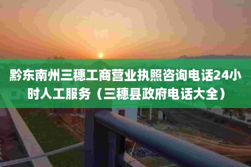 黔东南州三穗工商营业执照咨询电话24小时人工服务（三穗县政府电话大全）