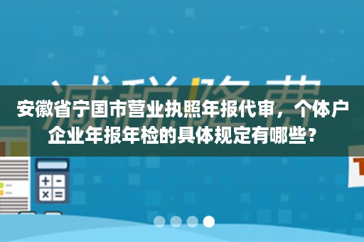 安徽省宁国市营业执照年报代审，个体户企业年报年检的具体规定有哪些？