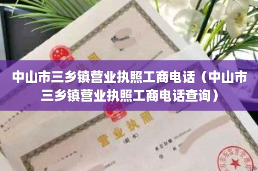 中山市三乡镇营业执照工商电话（中山市三乡镇营业执照工商电话查询）